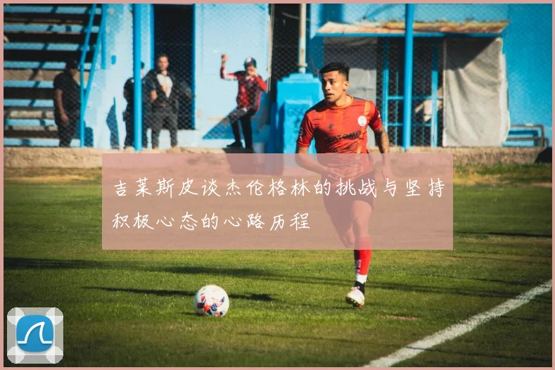 吉莱斯皮谈杰伦格林的挑战与坚持积极心态的心路历程