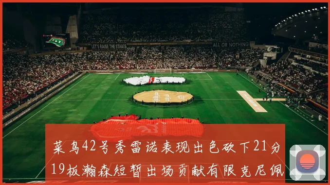 菜鸟42号秀雷诺表现出色砍下21分19板瀚森短暂出场贡献有限克尼佩尔三分球火力全开