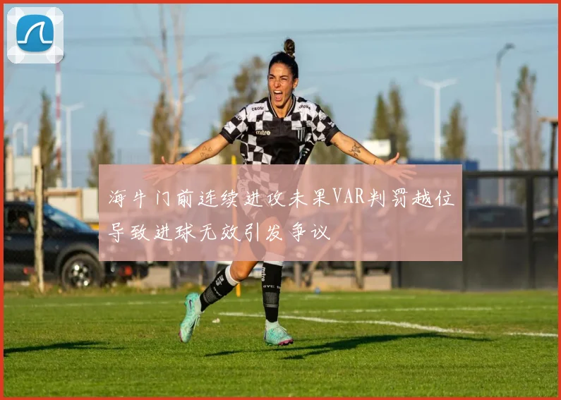 海牛门前连续进攻未果VAR判罚越位导致进球无效引发争议