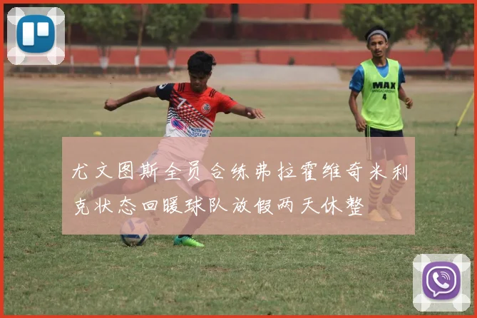 尤文图斯全员合练弗拉霍维奇米利克状态回暖球队放假两天休整