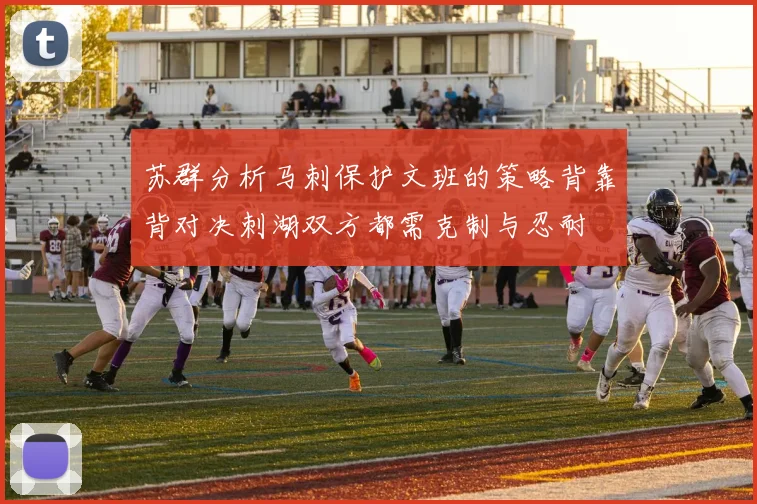 苏群分析马刺保护文班的策略背靠背对决刺湖双方都需克制与忍耐