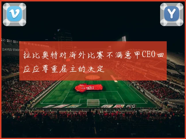拉比奥特对海外比赛不满意甲CEO回应应尊重雇主的决定