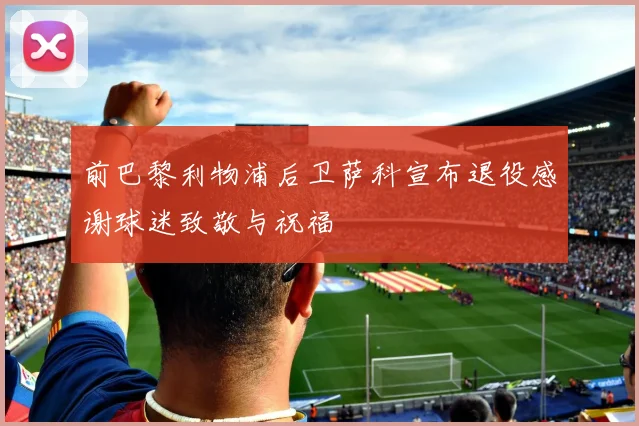 前巴黎利物浦后卫萨科宣布退役感谢球迷致敬与祝福