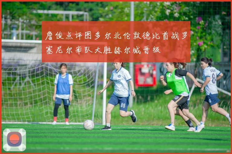 詹俊点评图多尔北伦敦德比首战罗塞尼尔率队大胜赫尔城晋级
