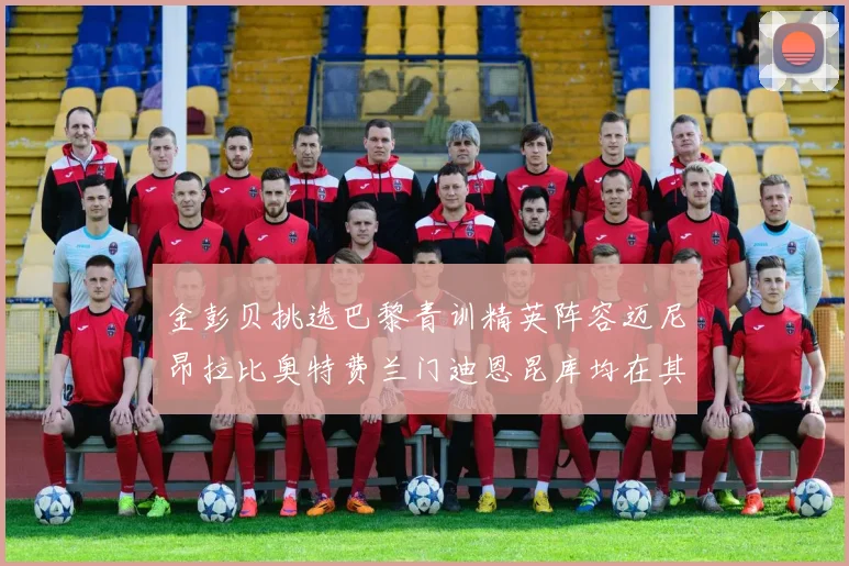 金彭贝挑选巴黎青训精英阵容迈尼昂拉比奥特费兰门迪恩昆库均在其中