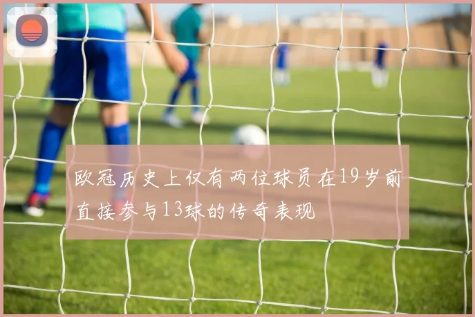 欧冠历史上仅有两位球员在19岁前直接参与13球的传奇表现