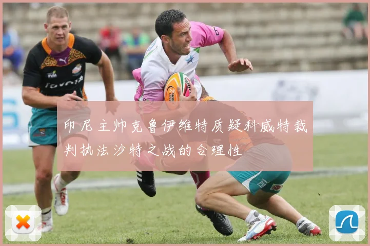 印尼主帅克鲁伊维特质疑科威特裁判执法沙特之战的合理性