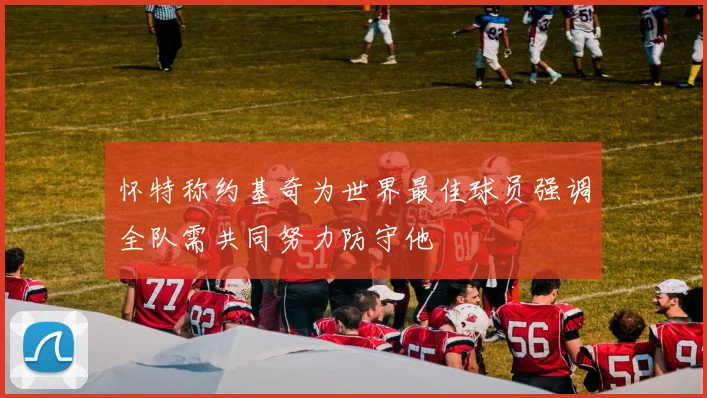 怀特称约基奇为世界最佳球员强调全队需共同努力防守他