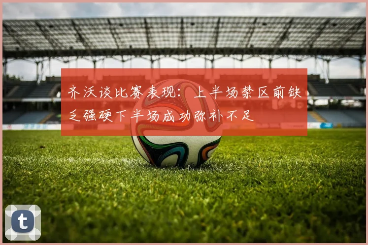 齐沃谈比赛表现：上半场禁区前缺乏强硬下半场成功弥补不足