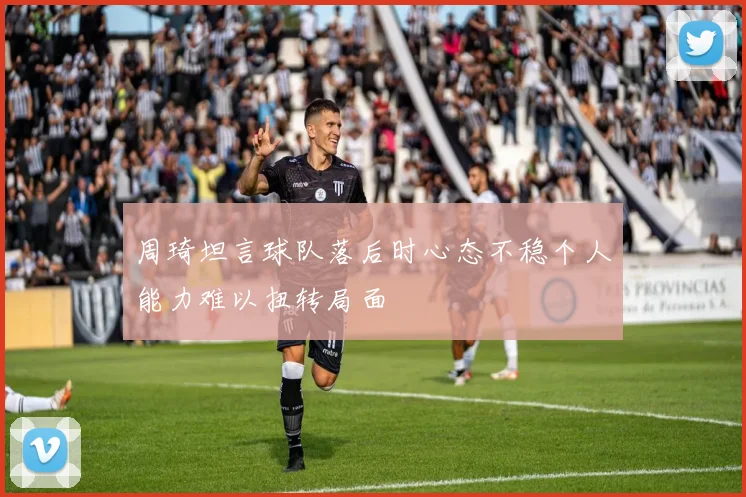 周琦坦言球队落后时心态不稳个人能力难以扭转局面