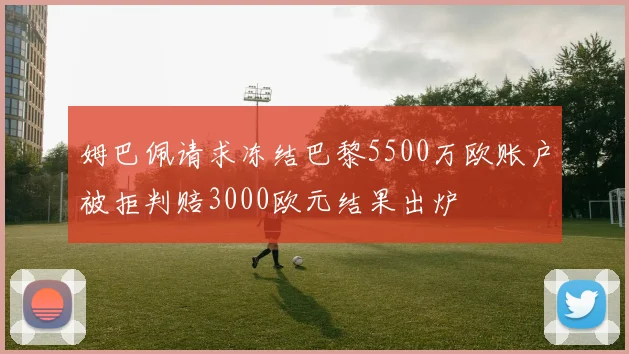 姆巴佩请求冻结巴黎5500万欧账户被拒判赔3000欧元结果出炉