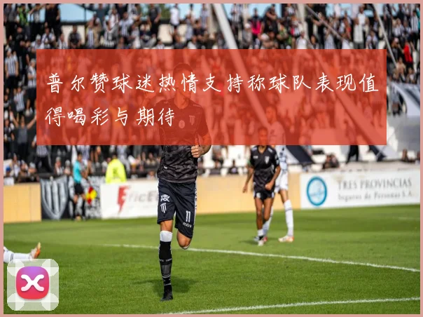 普尔赞球迷热情支持称球队表现值得喝彩与期待